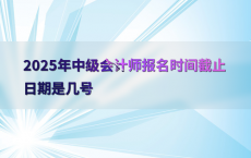 2025年中级会计师报名时间截止日期是几号