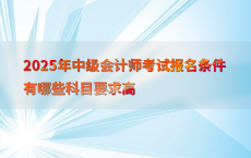 2025年中级会计师考试报名条件有哪些科目要求高
