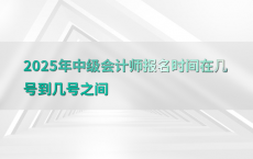 2025年中级会计师报名时间在几号到几号之间