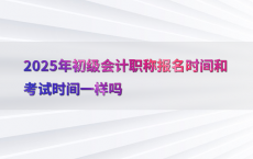 2025年初级会计职称报名时间和考试时间一样吗