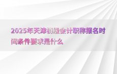 2025年天津初级会计职称报名时间条件要求是什么