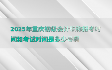 2025年重庆初级会计职称报考时间和考试时间是多少号啊