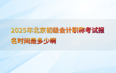 2025年北京初级会计职称考试报名时间是多少啊