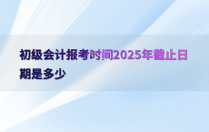 初级会计报考时间2025年截止日期是多少