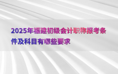 2025年福建初级会计职称报考条件及科目有哪些要求