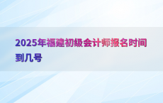 2025年福建初级会计师报名时间到几号