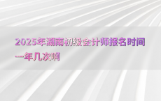 2025年湖南初级会计师报名时间一年几次啊