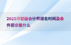 2025年初级会计师报名时间及条件要求是什么