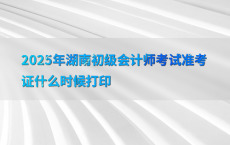 2025年湖南初级会计师考试准考证什么时候打印