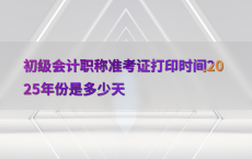 初级会计职称准考证打印时间2025年份是多少天