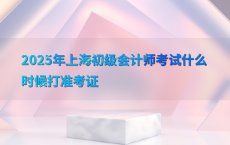 2025年上海初级会计师考试什么时候打准考证