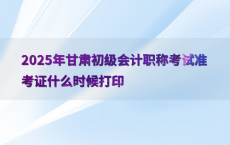 2025年甘肃初级会计职称考试准考证什么时候打印