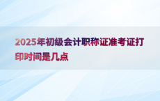 2025年初级会计职称证准考证打印时间是几点