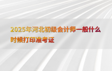 2025年河北初级会计师一般什么时候打印准考证