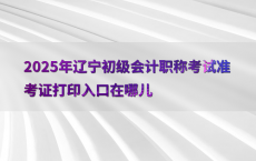 2025年辽宁初级会计职称考试准考证打印入口在哪儿