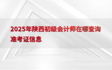2025年陕西初级会计师在哪查询准考证信息