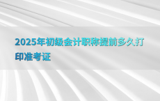 2025年初级会计职称提前多久打印准考证