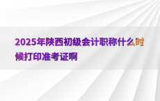 2025年陕西初级会计职称什么时候打印准考证啊