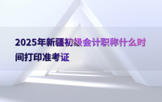 2025年新疆初级会计职称什么时间打印准考证