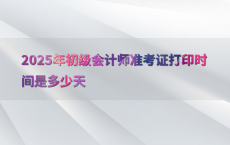 2025年初级会计师准考证打印时间是多少天