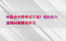 中级会计师考试不难？难的是你没用AI来精准学习