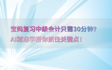 宝妈复习中级会计只需30分钟？AI精准学帮你抓住关键点！