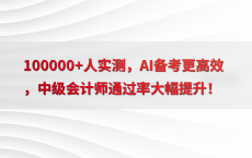 100000 人实测，AI备考更高效，中级会计师通过率大幅提升！
