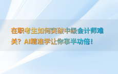 在职考生如何突破中级会计师难关？AI精准学让你事半功倍！