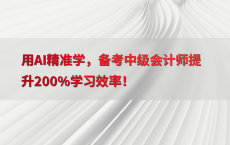 用AI精准学，备考中级会计师提升200%25学习效率！