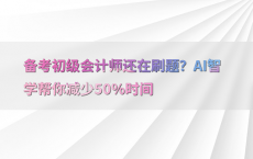 备考初级会计师还在刷题？AI智学帮你减少50%25时间