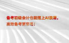 备考初级会计也能搭上AI浪潮，高效备考更容易！