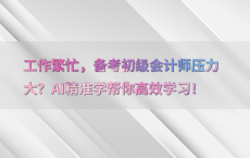 工作繁忙，备考初级会计师压力大？AI精准学帮你高效学习！