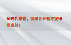 AI时代来临，初级会计备考变得更高效！