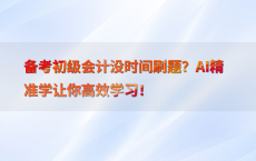 备考初级会计没时间刷题？AI精准学让你高效学习！