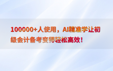 100000 人使用，AI精准学让初级会计备考变得轻松高效！