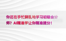 你还在手忙脚乱地学习初级会计师？AI精准学让你精准提分！