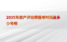 2025年资产评估师报考时间是多少号啊
