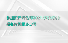 参加资产评估师2025年考试的补报名时间是多少号