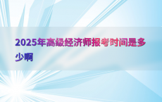 2025年高级经济师报考时间是多少啊