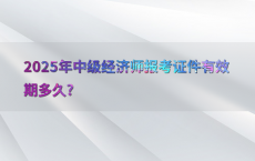 2025年中级经济师报考证件有效期多久?