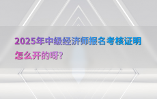 2025年中级经济师报名考核证明怎么开的呀?