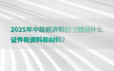 2025年中级经济师报名需要什么证件和资料和材料?