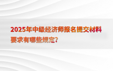 2025年中级经济师报名提交材料要求有哪些规定?