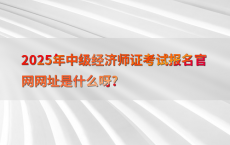 2025年中级经济师证考试报名官网网址是什么呀?