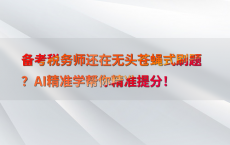备考税务师还在无头苍蝇式刷题？AI精准学帮你精准提分！