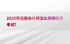 2025年注册会计师怎么安排科目考试?