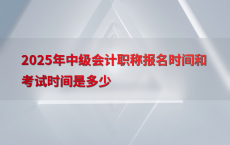 2025年中级会计职称报名时间和考试时间是多少