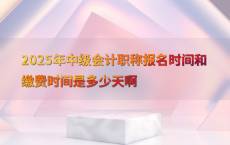 2025年中级会计职称报名时间和缴费时间是多少天啊