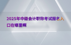 2025年中级会计职称考试报名入口在哪里啊