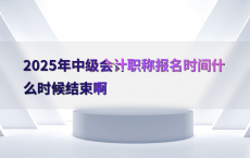 2025年中级会计职称报名时间什么时候结束啊